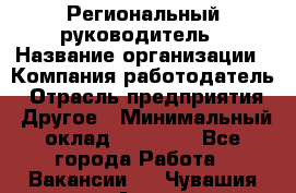 Региональный руководитель › Название организации ­ Компания-работодатель › Отрасль предприятия ­ Другое › Минимальный оклад ­ 30 000 - Все города Работа » Вакансии   . Чувашия респ.,Алатырь г.